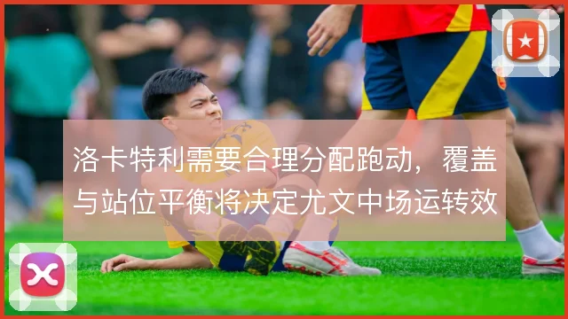 洛卡特利需要合理分配跑动，覆盖与站位平衡将决定尤文中场运转效率
