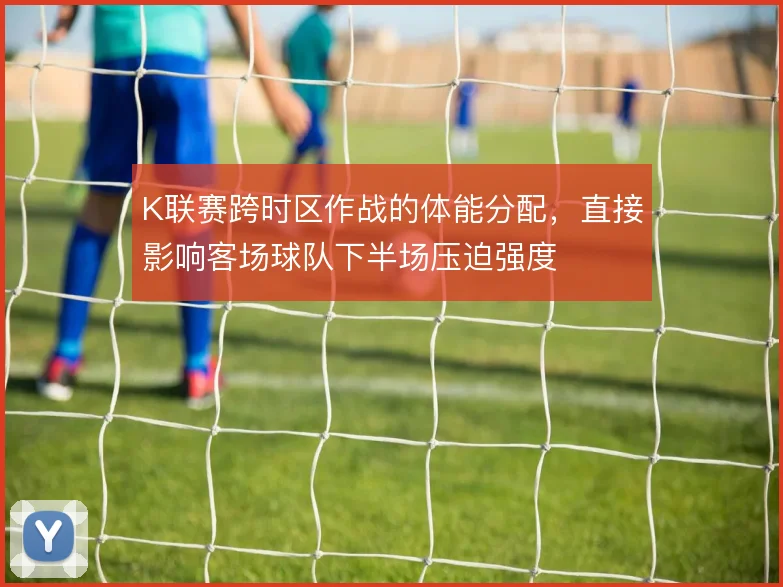 K联赛跨时区作战的体能分配，直接影响客场球队下半场压迫强度