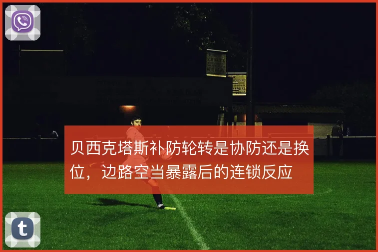 贝西克塔斯补防轮转是协防还是换位，边路空当暴露后的连锁反应