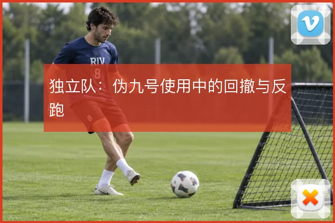 独立队：伪九号使用中的回撤与反跑