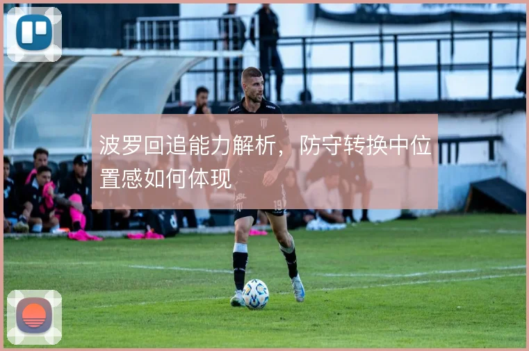波罗回追能力解析，防守转换中位置感如何体现