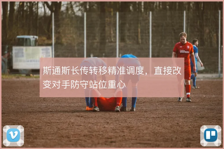 斯通斯长传转移精准调度，直接改变对手防守站位重心