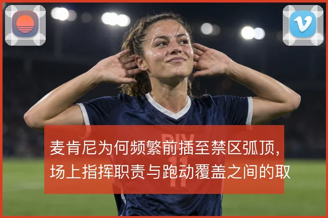 麦肯尼为何频繁前插至禁区弧顶,场上指挥职责与跑动覆盖之间的取舍