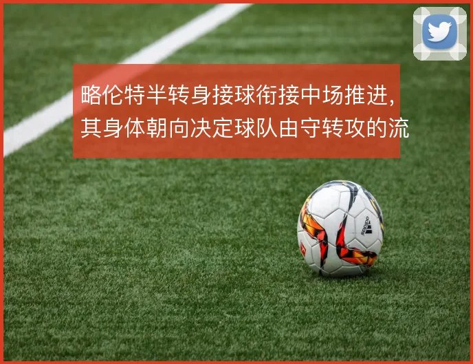 略伦特半转身接球衔接中场推进，其身体朝向决定球队由守转攻的流畅度