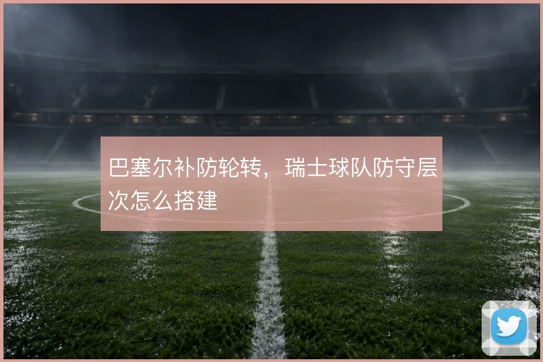 巴塞尔补防轮转，瑞士球队防守层次怎么搭建