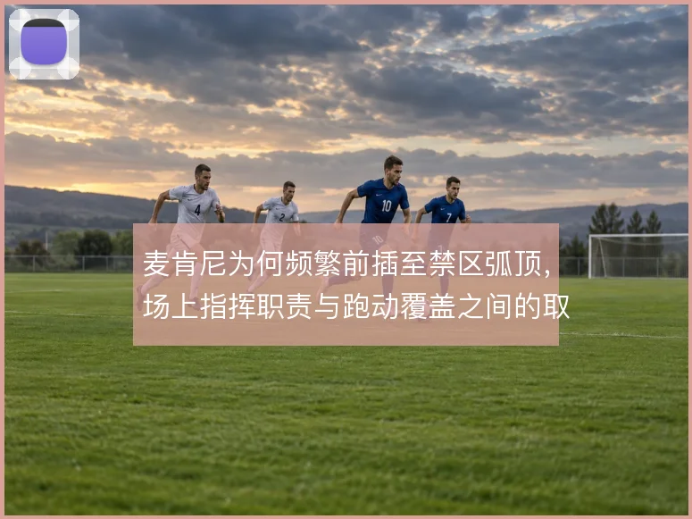 麦肯尼为何频繁前插至禁区弧顶,场上指挥职责与跑动覆盖之间的取舍