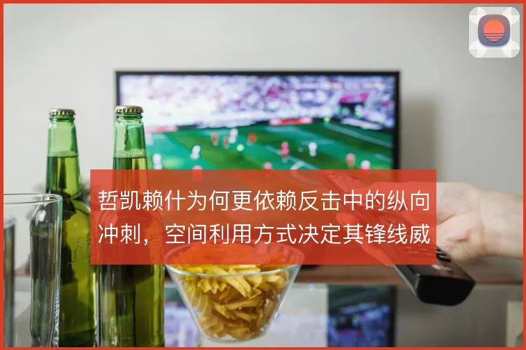 哲凯赖什为何更依赖反击中的纵向冲刺，空间利用方式决定其锋线威胁