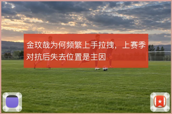 金玟哉为何频繁上手拉拽，上赛季对抗后失去位置是主因