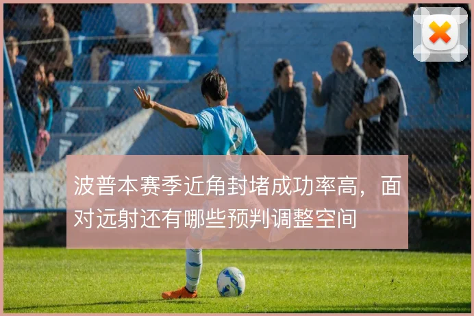 波普本赛季近角封堵成功率高，面对远射还有哪些预判调整空间