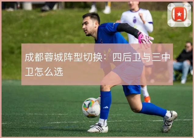 成都蓉城阵型切换：四后卫与三中卫怎么选