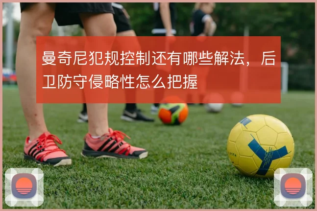 曼奇尼犯规控制还有哪些解法，后卫防守侵略性怎么把握