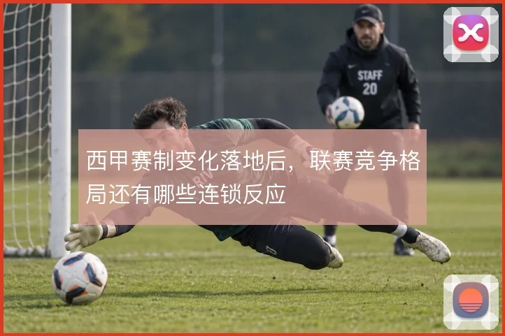 西甲赛制变化落地后，联赛竞争格局还有哪些连锁反应