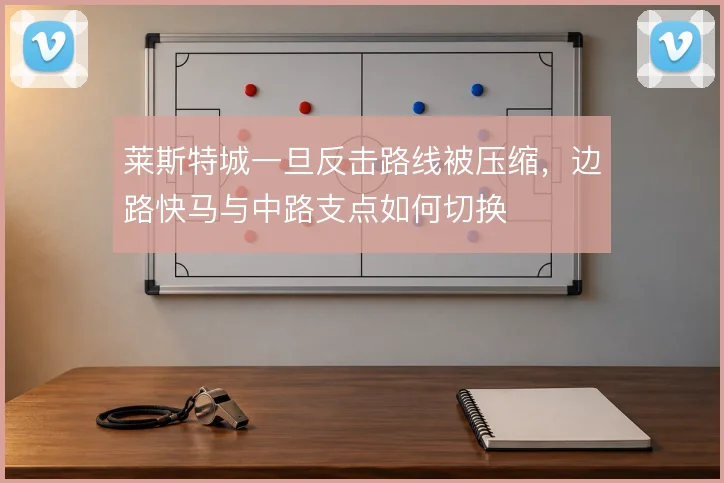 莱斯特城一旦反击路线被压缩,边路快马与中路支点如何切换