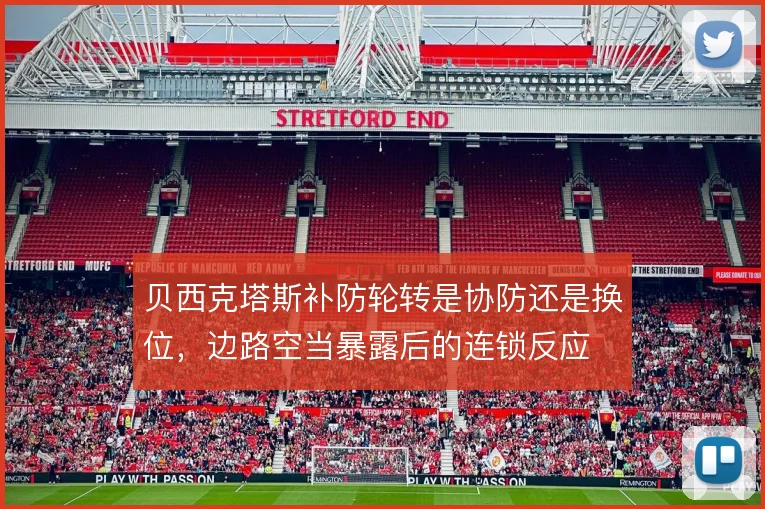 贝西克塔斯补防轮转是协防还是换位，边路空当暴露后的连锁反应