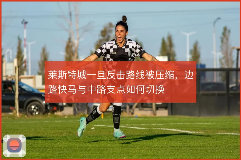 莱斯特城一旦反击路线被压缩，边路快马与中路支点如何切换