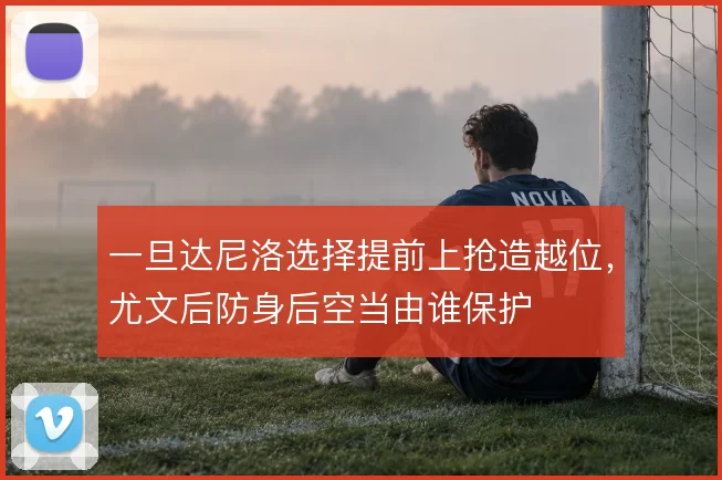 一旦达尼洛选择提前上抢造越位，尤文后防身后空当由谁保护