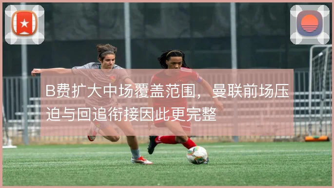 B费扩大中场覆盖范围，曼联前场压迫与回追衔接因此更完整