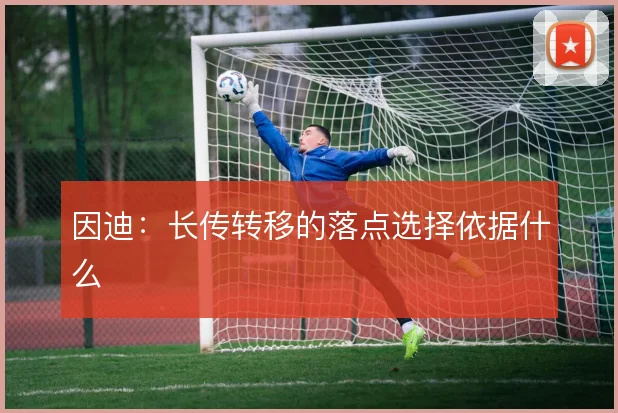 因迪：长传转移的落点选择依据什么
