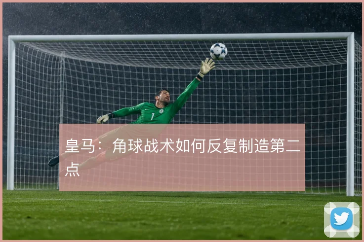 皇马：角球战术如何反复制造第二点