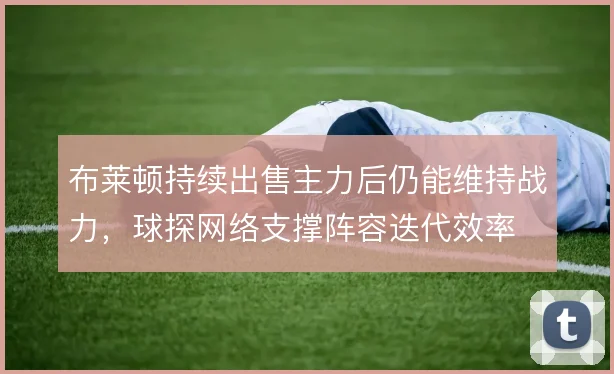 布莱顿持续出售主力后仍能维持战力，球探网络支撑阵容迭代效率