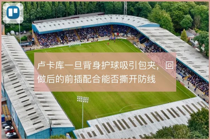 卢卡库一旦背身护球吸引包夹，回做后的前插配合能否撕开防线