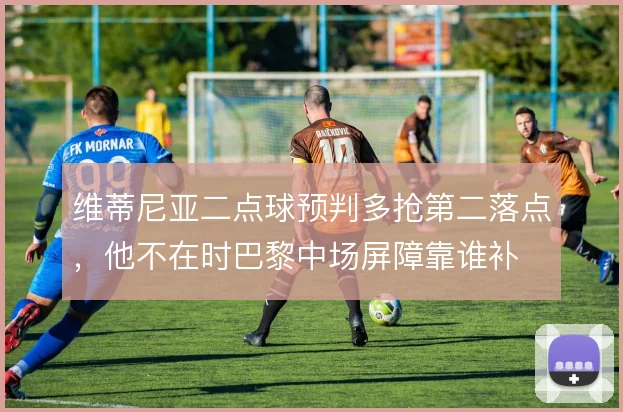 维蒂尼亚二点球预判多抢第二落点，他不在时巴黎中场屏障靠谁补