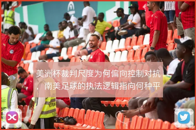 美洲杯裁判尺度为何偏向控制对抗，南美足球的执法逻辑指向何种平衡