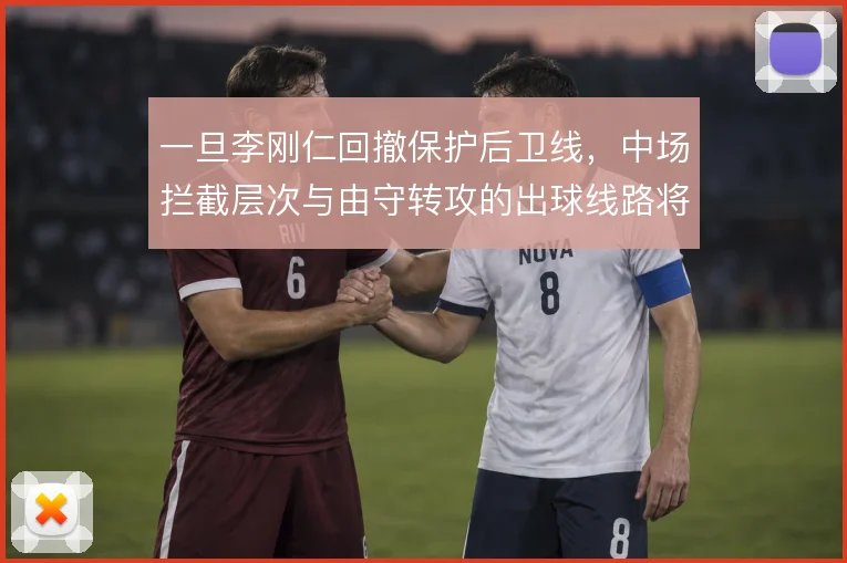 一旦李刚仁回撤保护后卫线，中场拦截层次与由守转攻的出球线路将随之调整