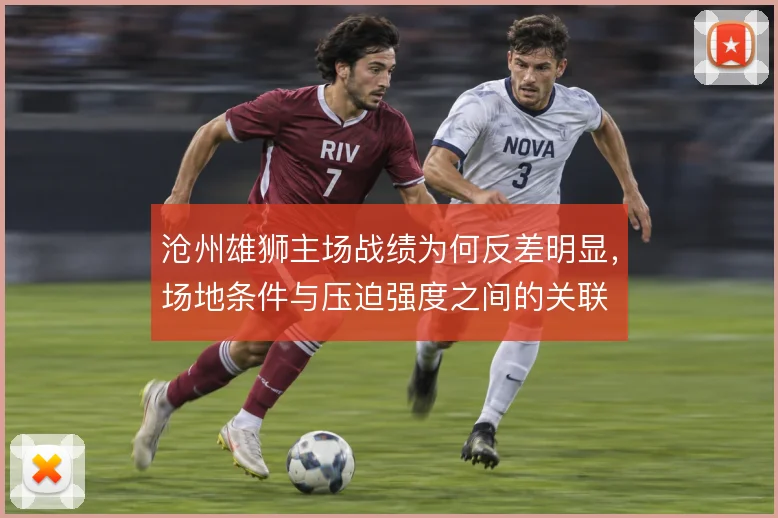 沧州雄狮主场战绩为何反差明显，场地条件与压迫强度之间的关联