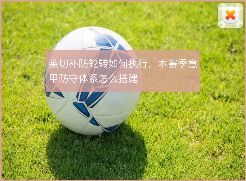 莱切补防轮转如何执行，本赛季意甲防守体系怎么搭建