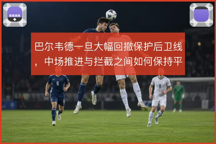 巴尔韦德一旦大幅回撤保护后卫线，中场推进与拦截之间如何保持平衡