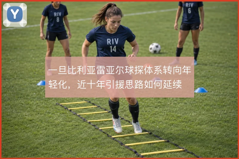 一旦比利亚雷亚尔球探体系转向年轻化，近十年引援思路如何延续