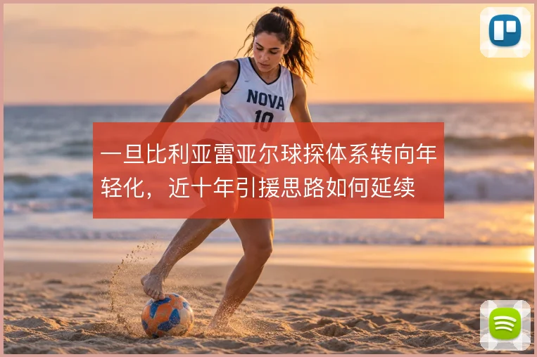 一旦比利亚雷亚尔球探体系转向年轻化，近十年引援思路如何延续