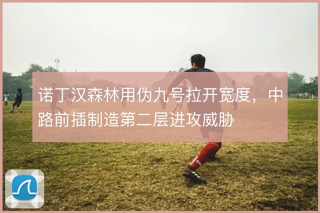 诺丁汉森林用伪九号拉开宽度，中路前插制造第二层进攻威胁