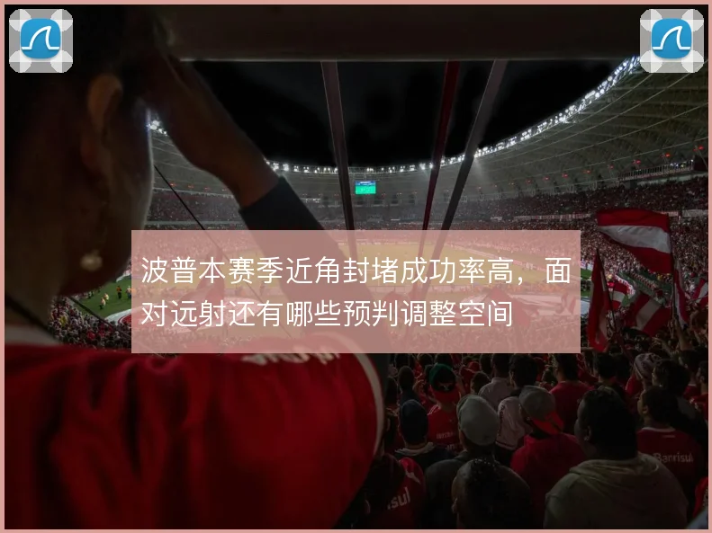波普本赛季近角封堵成功率高，面对远射还有哪些预判调整空间