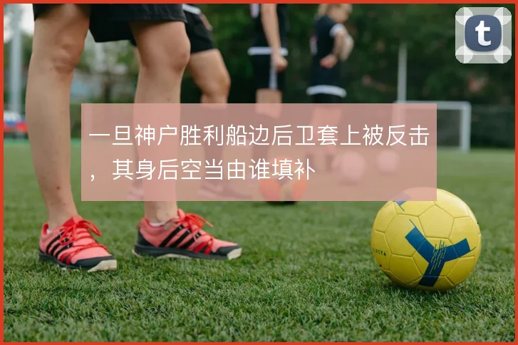 一旦神户胜利船边后卫套上被反击，其身后空当由谁填补