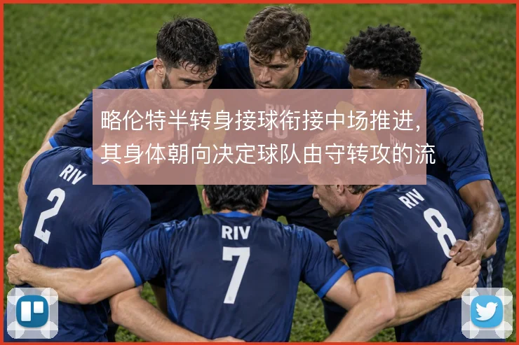 略伦特半转身接球衔接中场推进，其身体朝向决定球队由守转攻的流畅度