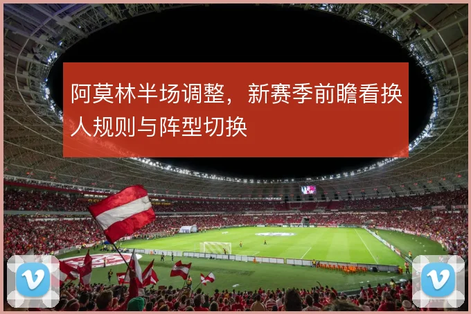 阿莫林半场调整,新赛季前瞻看换人规则与阵型切换
