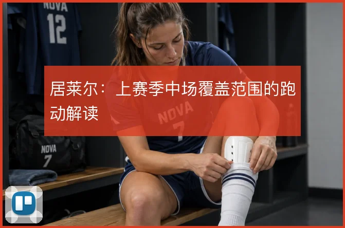 居莱尔：上赛季中场覆盖范围的跑动解读