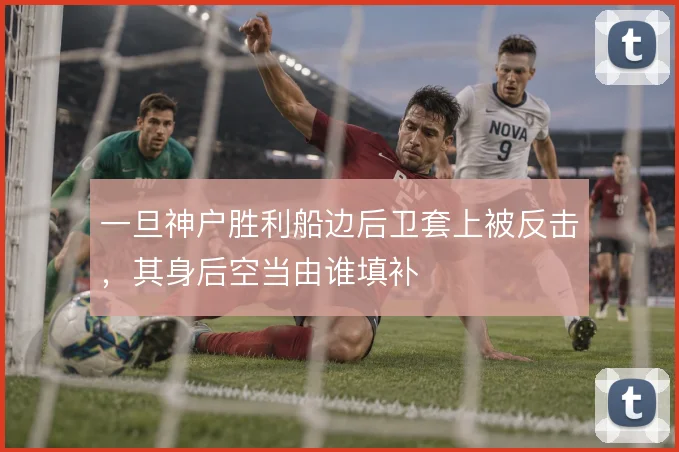一旦神户胜利船边后卫套上被反击，其身后空当由谁填补