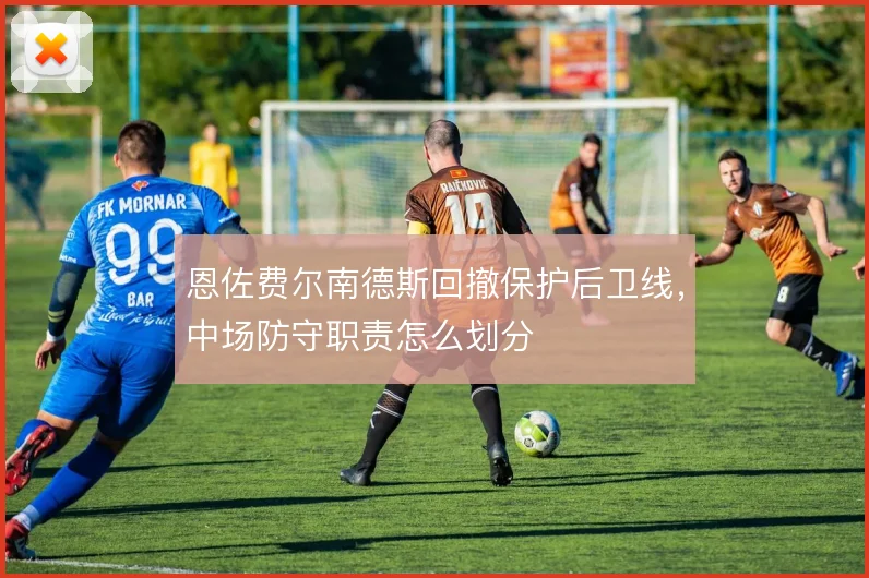 恩佐费尔南德斯回撤保护后卫线，中场防守职责怎么划分