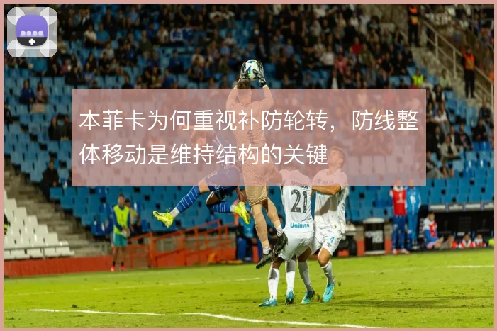 本菲卡为何重视补防轮转，防线整体移动是维持结构的关键
