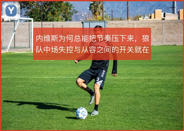 内维斯为何总能把节奏压下来,狼队中场失控与从容之间的开关就在他脚下
