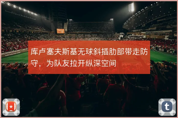 库卢塞夫斯基无球斜插肋部带走防守，为队友拉开纵深空间