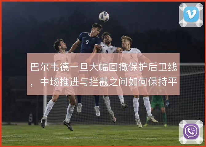 巴尔韦德一旦大幅回撤保护后卫线，中场推进与拦截之间如何保持平衡