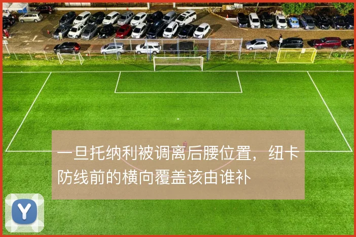一旦托纳利被调离后腰位置，纽卡防线前的横向覆盖该由谁补