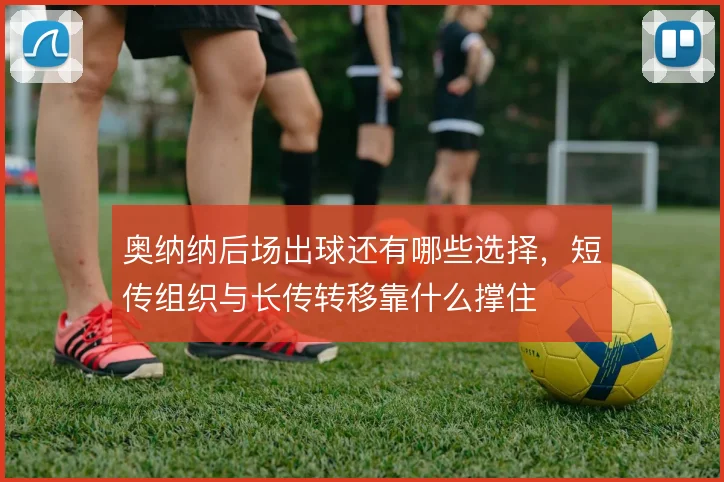 奥纳纳后场出球还有哪些选择，短传组织与长传转移靠什么撑住