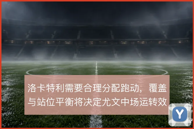 洛卡特利需要合理分配跑动，覆盖与站位平衡将决定尤文中场运转效率