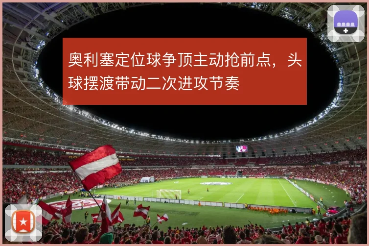 奥利塞定位球争顶主动抢前点，头球摆渡带动二次进攻节奏