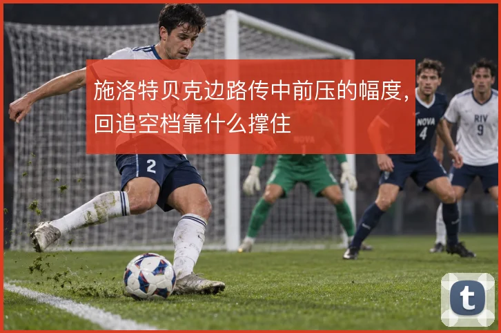 施洛特贝克边路传中前压的幅度，回追空档靠什么撑住